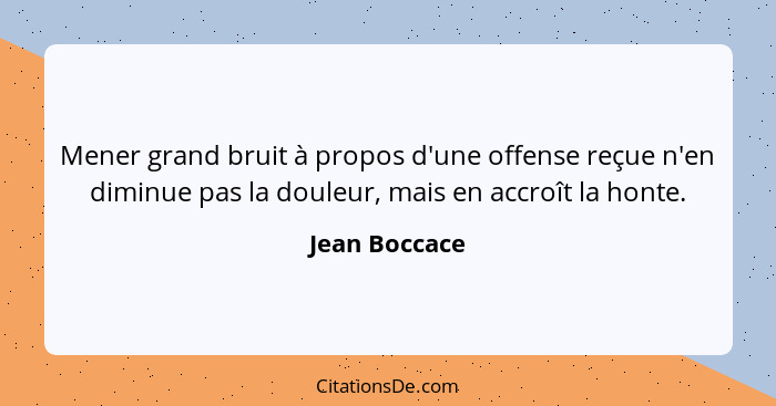 Mener grand bruit à propos d'une offense reçue n'en diminue pas la douleur, mais en accroît la honte.... - Jean Boccace