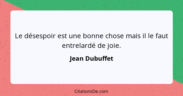 Le désespoir est une bonne chose mais il le faut entrelardé de joie.... - Jean Dubuffet