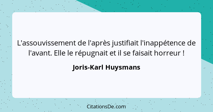 L'assouvissement de l'après justifiait l'inappétence de l'avant. Elle le répugnait et il se faisait horreur !... - Joris-Karl Huysmans