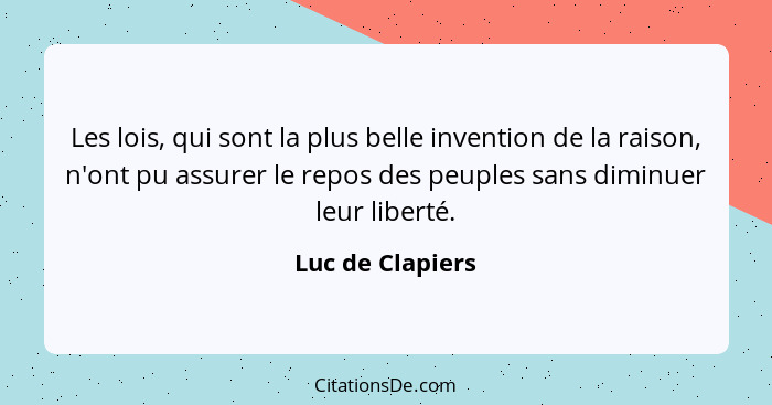Les lois, qui sont la plus belle invention de la raison, n'ont pu assurer le repos des peuples sans diminuer leur liberté.... - Luc de Clapiers