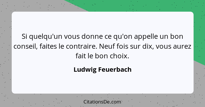 Si quelqu'un vous donne ce qu'on appelle un bon conseil, faites le contraire. Neuf fois sur dix, vous aurez fait le bon choix.... - Ludwig Feuerbach