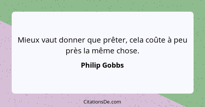 Mieux vaut donner que prêter, cela coûte à peu près la même chose.... - Philip Gobbs