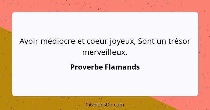 Avoir médiocre et coeur joyeux, Sont un trésor merveilleux.... - Proverbe Flamands