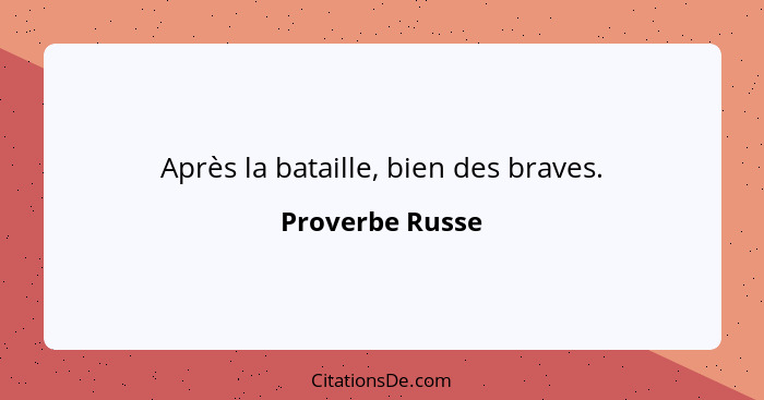 Après la bataille, bien des braves.... - Proverbe Russe