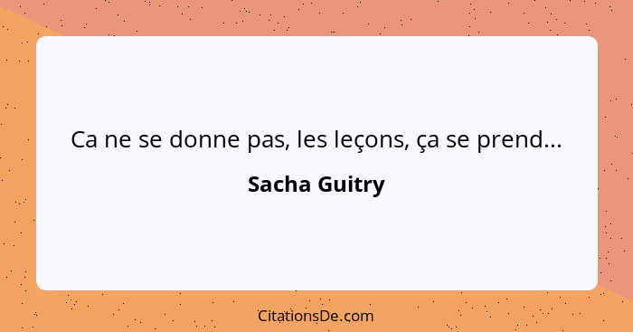 Ca ne se donne pas, les leçons, ça se prend...... - Sacha Guitry