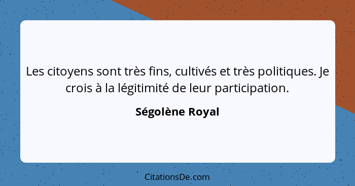 Les citoyens sont très fins, cultivés et très politiques. Je crois à la légitimité de leur participation.... - Ségolène Royal