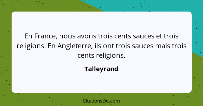 En France, nous avons trois cents sauces et trois religions. En Angleterre, ils ont trois sauces mais trois cents religions.... - Talleyrand