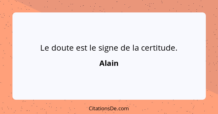 Le doute est le signe de la certitude.... - Alain