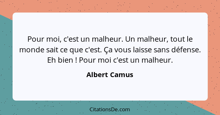 Pour moi, c'est un malheur. Un malheur, tout le monde sait ce que c'est. Ça vous laisse sans défense. Eh bien ! Pour moi c'est un... - Albert Camus