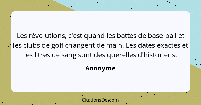 Les révolutions, c'est quand les battes de base-ball et les clubs de golf changent de main. Les dates exactes et les litres de sang sont des... - Anonyme