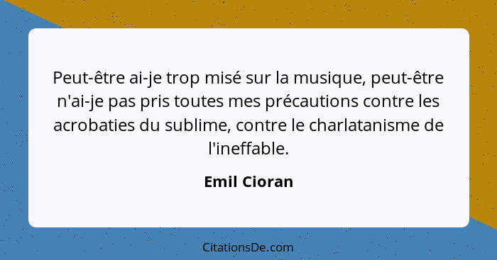 Peut-être ai-je trop misé sur la musique, peut-être n'ai-je pas pris toutes mes précautions contre les acrobaties du sublime, contre le... - Emil Cioran