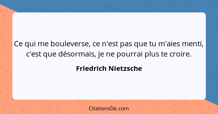 Ce qui me bouleverse, ce n'est pas que tu m'aies menti, c'est que désormais, je ne pourrai plus te croire.... - Friedrich Nietzsche