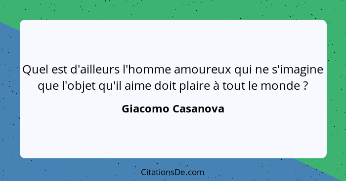 Quel est d'ailleurs l'homme amoureux qui ne s'imagine que l'objet qu'il aime doit plaire à tout le monde ?... - Giacomo Casanova