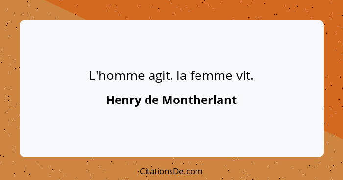 L'homme agit, la femme vit.... - Henry de Montherlant