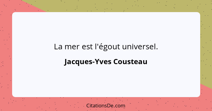 La mer est l'égout universel.... - Jacques-Yves Cousteau
