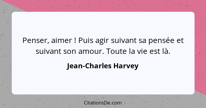 Penser, aimer ! Puis agir suivant sa pensée et suivant son amour. Toute la vie est là.... - Jean-Charles Harvey