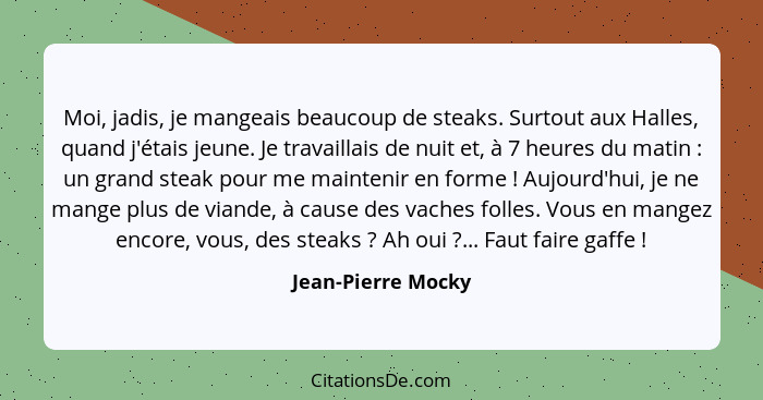 Moi, jadis, je mangeais beaucoup de steaks. Surtout aux Halles, quand j'étais jeune. Je travaillais de nuit et, à 7 heures du mati... - Jean-Pierre Mocky