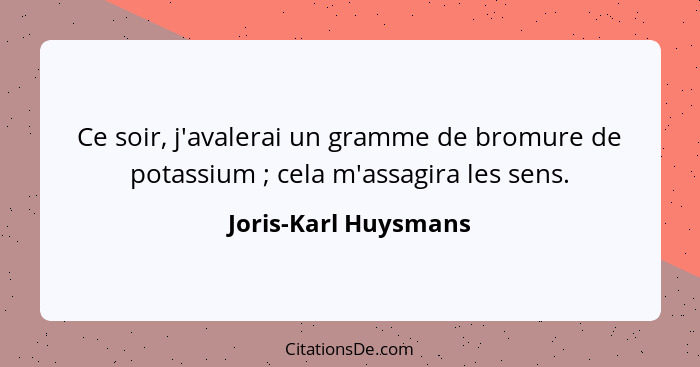 Ce soir, j'avalerai un gramme de bromure de potassium ; cela m'assagira les sens.... - Joris-Karl Huysmans