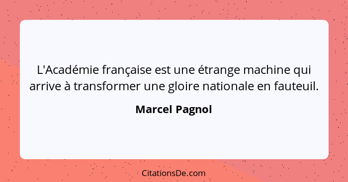 L'Académie française est une étrange machine qui arrive à transformer une gloire nationale en fauteuil.... - Marcel Pagnol