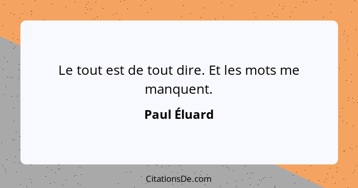 Le tout est de tout dire. Et les mots me manquent.... - Paul Éluard