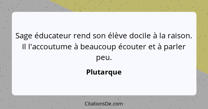 Sage éducateur rend son élève docile à la raison. Il l'accoutume à beaucoup écouter et à parler peu.... - Plutarque