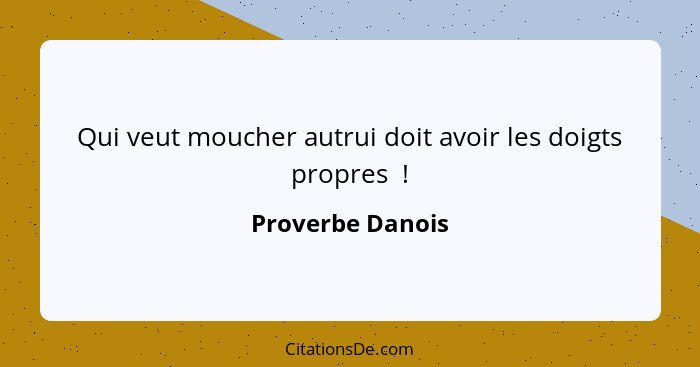 Qui veut moucher autrui doit avoir les doigts propres  !... - Proverbe Danois