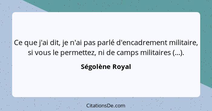 Ce que j'ai dit, je n'ai pas parlé d'encadrement militaire, si vous le permettez, ni de camps militaires (...).... - Ségolène Royal