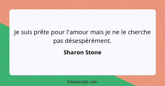 Je suis prête pour l'amour mais je ne le cherche pas désespérément.... - Sharon Stone