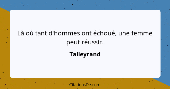 Là où tant d'hommes ont échoué, une femme peut réussir.... - Talleyrand