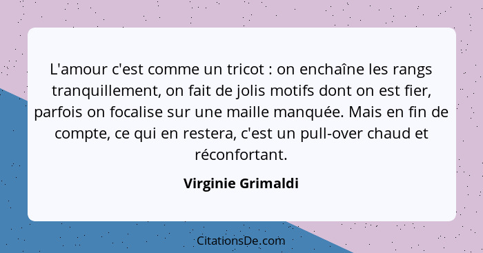 L'amour c'est comme un tricot : on enchaîne les rangs tranquillement, on fait de jolis motifs dont on est fier, parfois on fo... - Virginie Grimaldi