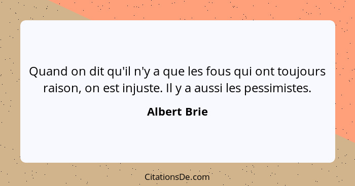 Quand on dit qu'il n'y a que les fous qui ont toujours raison, on est injuste. Il y a aussi les pessimistes.... - Albert Brie