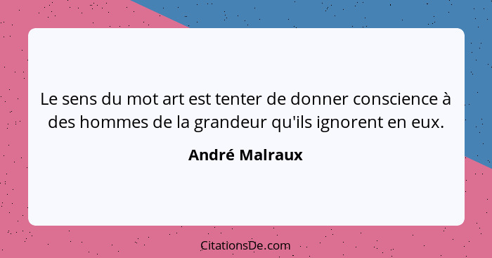 Le sens du mot art est tenter de donner conscience à des hommes de la grandeur qu'ils ignorent en eux.... - André Malraux