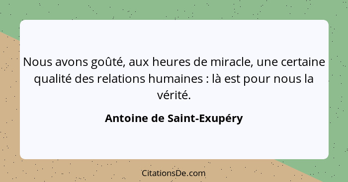 Nous avons goûté, aux heures de miracle, une certaine qualité des relations humaines : là est pour nous la vérité.... - Antoine de Saint-Exupéry
