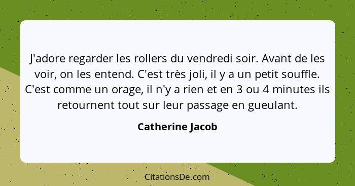 J'adore regarder les rollers du vendredi soir. Avant de les voir, on les entend. C'est très joli, il y a un petit souffle. C'est com... - Catherine Jacob