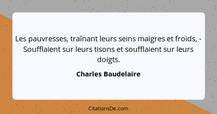 Les pauvresses, traînant leurs seins maigres et froids, - Soufflaient sur leurs tisons et soufflaient sur leurs doigts.... - Charles Baudelaire