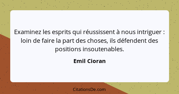 Examinez les esprits qui réussissent à nous intriguer : loin de faire la part des choses, ils défendent des positions insoutenables... - Emil Cioran