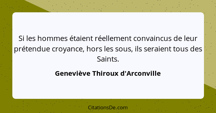 Si les hommes étaient réellement convaincus de leur prétendue croyance, hors les sous, ils seraient tous des Sain... - Geneviève Thiroux d'Arconville