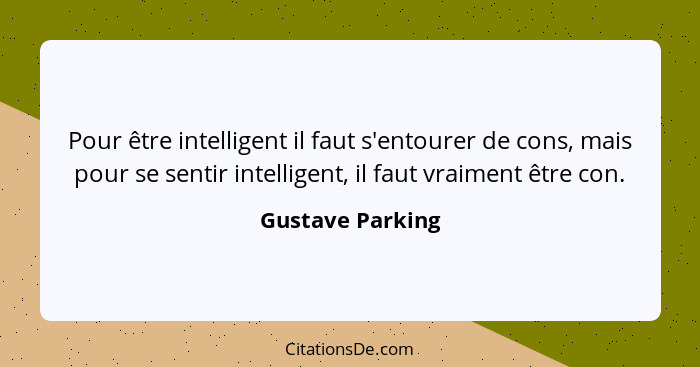 Pour être intelligent il faut s'entourer de cons, mais pour se sentir intelligent, il faut vraiment être con.... - Gustave Parking