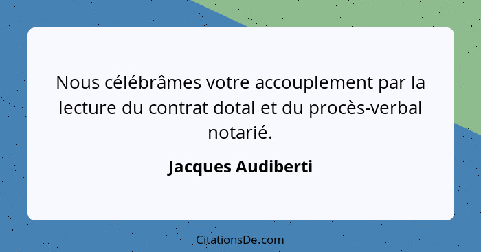 Nous célébrâmes votre accouplement par la lecture du contrat dotal et du procès-verbal notarié.... - Jacques Audiberti