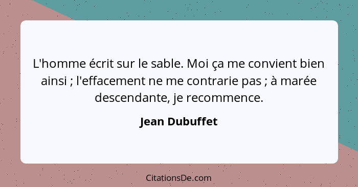 L'homme écrit sur le sable. Moi ça me convient bien ainsi ; l'effacement ne me contrarie pas ; à marée descendante, je recom... - Jean Dubuffet