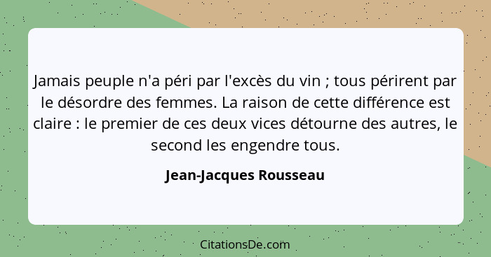 Jamais peuple n'a péri par l'excès du vin ; tous périrent par le désordre des femmes. La raison de cette différence est c... - Jean-Jacques Rousseau