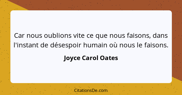 Car nous oublions vite ce que nous faisons, dans l'instant de désespoir humain où nous le faisons.... - Joyce Carol Oates