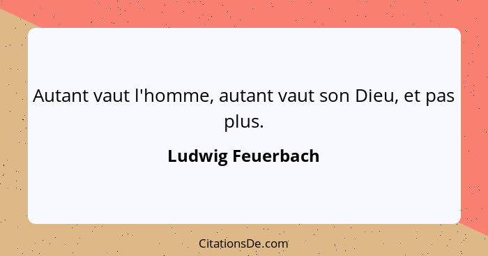 Autant vaut l'homme, autant vaut son Dieu, et pas plus.... - Ludwig Feuerbach