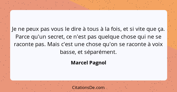 Je ne peux pas vous le dire à tous à la fois, et si vite que ça. Parce qu'un secret, ce n'est pas quelque chose qui ne se raconte pas.... - Marcel Pagnol