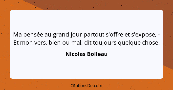 Ma pensée au grand jour partout s'offre et s'expose, - Et mon vers, bien ou mal, dit toujours quelque chose.... - Nicolas Boileau