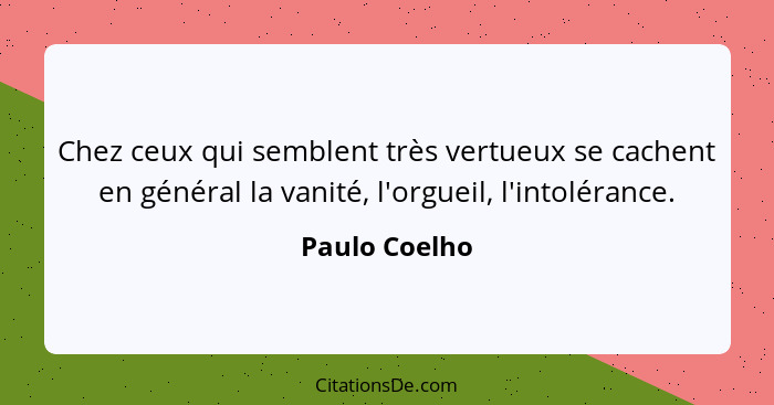 Chez ceux qui semblent très vertueux se cachent en général la vanité, l'orgueil, l'intolérance.... - Paulo Coelho