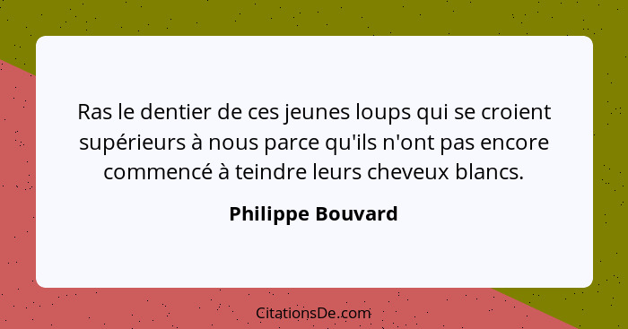 Ras le dentier de ces jeunes loups qui se croient supérieurs à nous parce qu'ils n'ont pas encore commencé à teindre leurs cheveux... - Philippe Bouvard