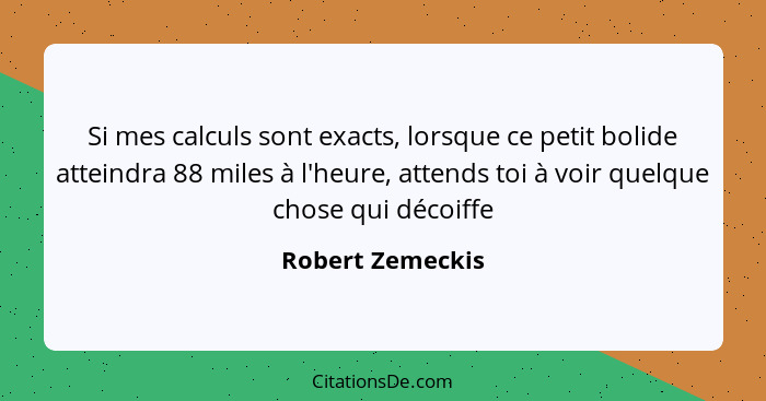 Si mes calculs sont exacts, lorsque ce petit bolide atteindra 88 miles à l'heure, attends toi à voir quelque chose qui décoiffe... - Robert Zemeckis