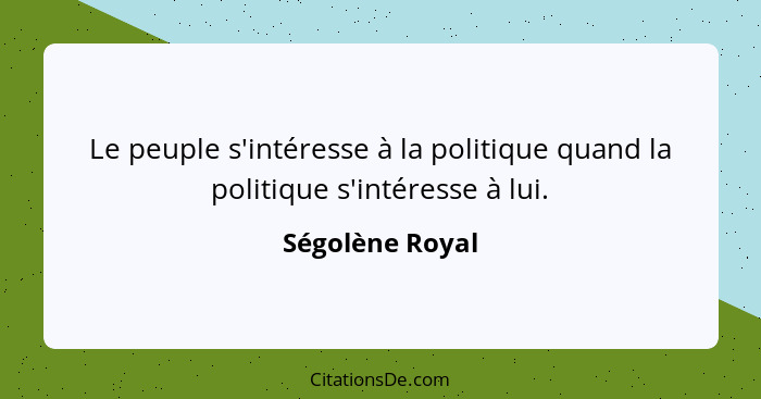 Le peuple s'intéresse à la politique quand la politique s'intéresse à lui.... - Ségolène Royal