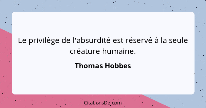 Le privilège de l'absurdité est réservé à la seule créature humaine.... - Thomas Hobbes